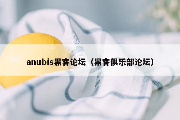 anubis黑客论坛（黑客俱乐部论坛）