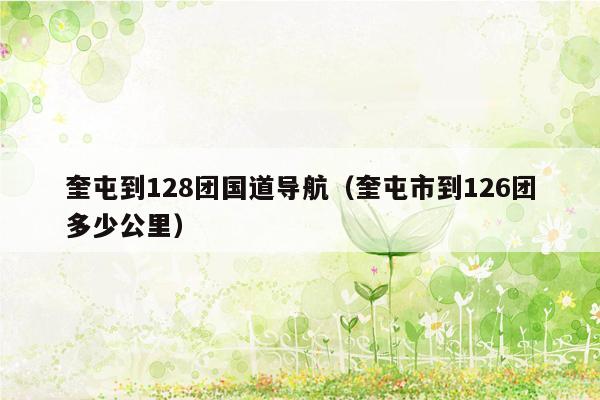 奎屯到128团国道导航（奎屯市到126团多少公里）