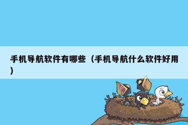 手机导航软件有哪些（手机导航什么软件好用）