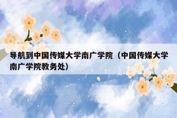 导航到中国传媒大学南广学院（中国传媒大学南广学院教务处）