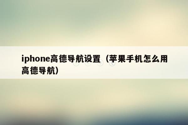 iphone高德导航设置（苹果手机怎么用高德导航）