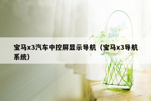 宝马x3汽车中控屏显示导航（宝马x3导航系统）