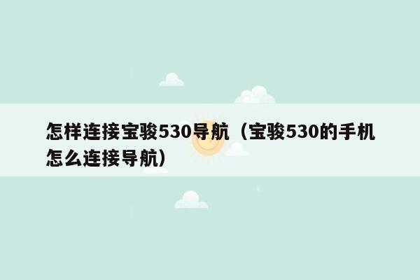 怎样连接宝骏530导航（宝骏530的手机怎么连接导航）