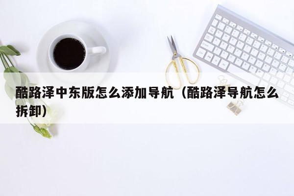 酷路泽中东版怎么添加导航（酷路泽导航怎么拆卸）