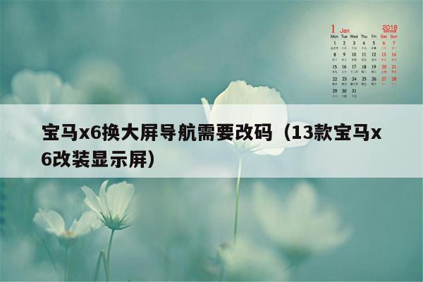 宝马x6换大屏导航需要改码（13款宝马x6改装显示屏）