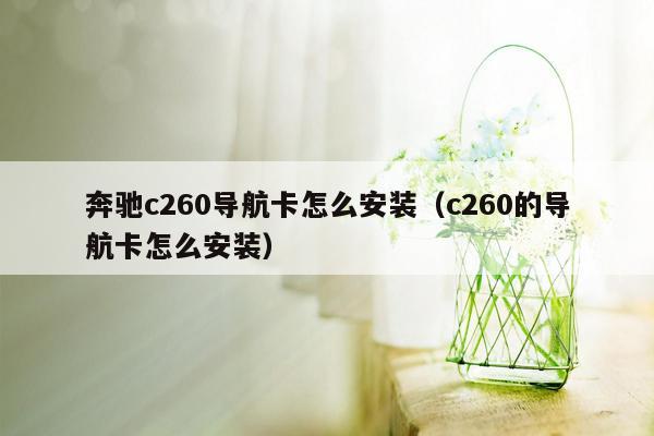 奔驰c260导航卡怎么安装（c260的导航卡怎么安装）