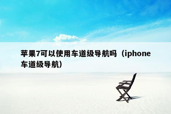 苹果7可以使用车道级导航吗（iphone车道级导航）