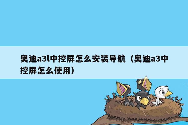 奥迪a3l中控屏怎么安装导航（奥迪a3中控屏怎么使用）