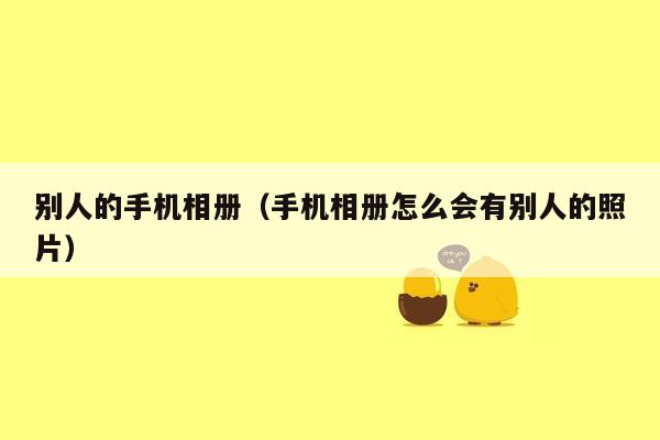 别人的手机相册（手机相册怎么会有别人的照片）