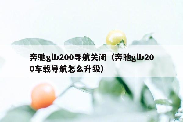 奔驰glb200导航关闭（奔驰glb200车载导航怎么升级）