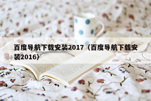 百度导航下载安装2017（百度导航下载安装2016）