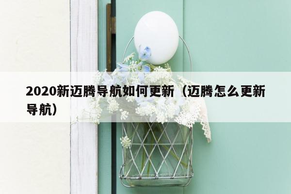 2020新迈腾导航如何更新（迈腾怎么更新导航）