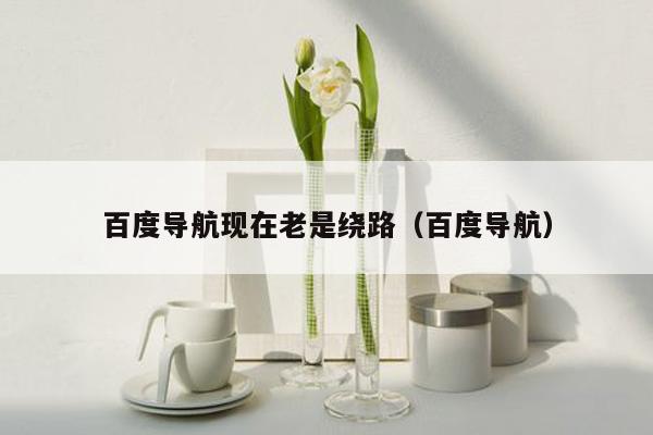 百度导航现在老是绕路（百度导航）