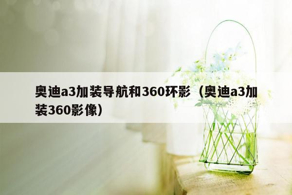 奥迪a3加装导航和360环影（奥迪a3加装360影像）