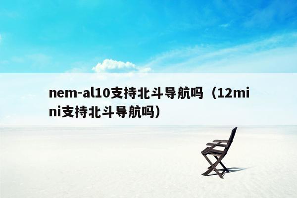 nem-al10支持北斗导航吗（12mini支持北斗导航吗）