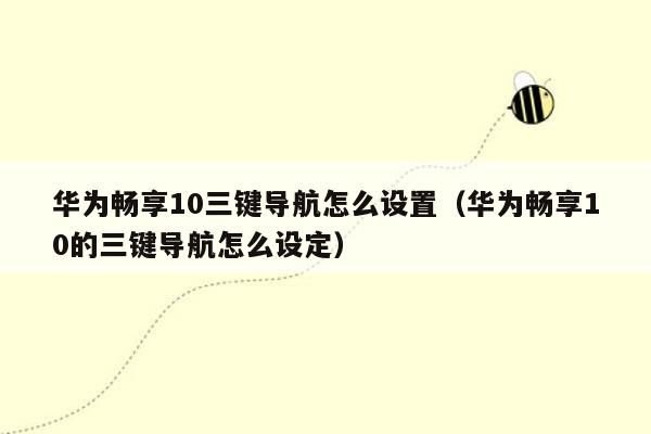 华为畅享10三键导航怎么设置（华为畅享10的三键导航怎么设定）