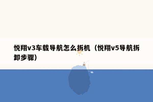 悦翔v3车载导航怎么拆机（悦翔v5导航拆卸步骤）