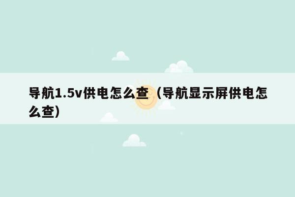 导航1.5v供电怎么查（导航显示屏供电怎么查）