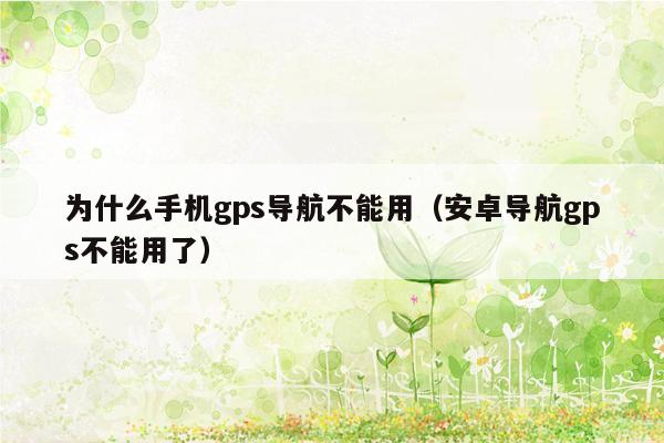 为什么手机gps导航不能用（安卓导航gps不能用了）