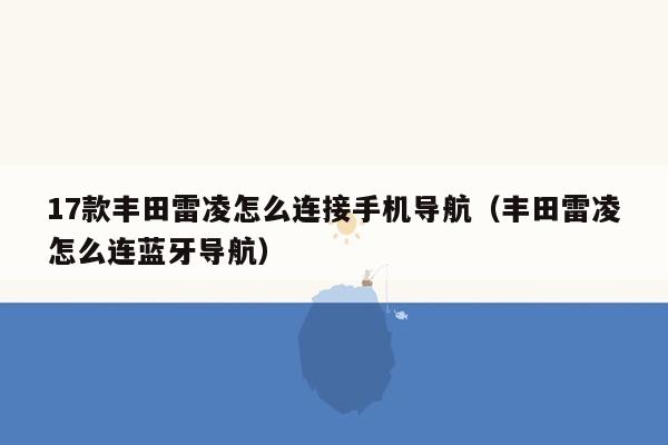 17款丰田雷凌怎么连接手机导航（丰田雷凌怎么连蓝牙导航）