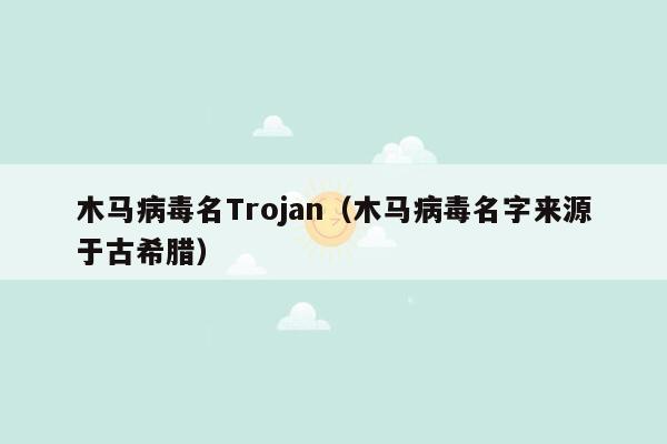 木马病毒名Trojan（木马病毒名字来源于古希腊）