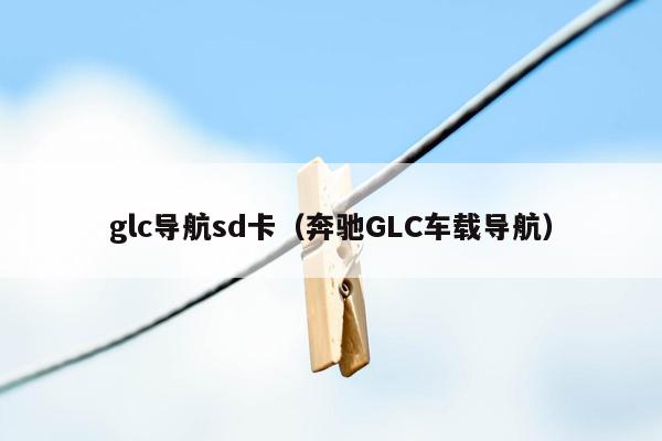 glc导航sd卡（奔驰GLC车载导航）