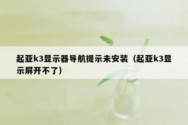 起亚k3显示器导航提示未安装（起亚k3显示屏开不了）