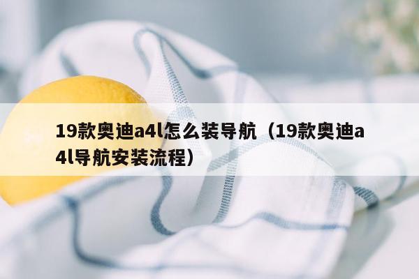 19款奥迪a4l怎么装导航（19款奥迪a4l导航安装流程）