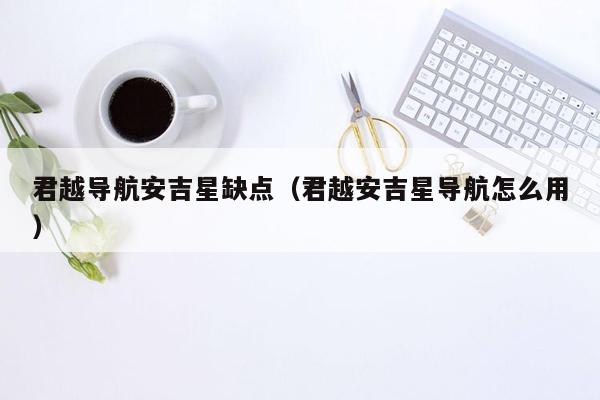 君越导航安吉星缺点（君越安吉星导航怎么用）