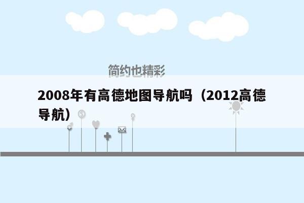 2008年有高德地图导航吗（2012高德导航）