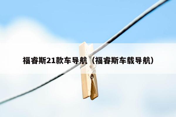 福睿斯21款车导航（福睿斯车载导航）