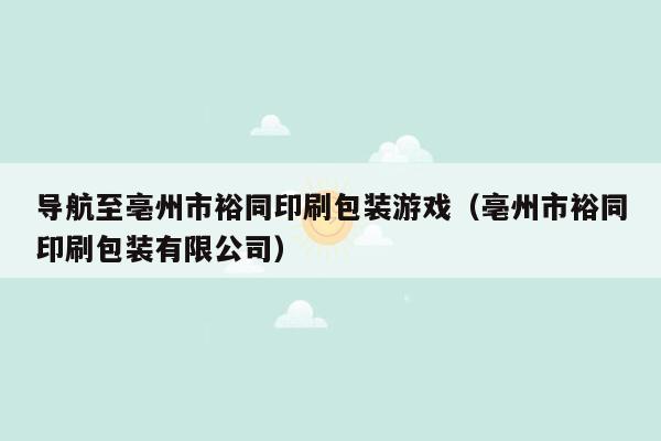 导航至亳州市裕同印刷包装游戏（亳州市裕同印刷包装有限公司）