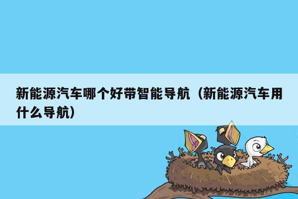 新能源汽车哪个好带智能导航（新能源汽车用什么导航）