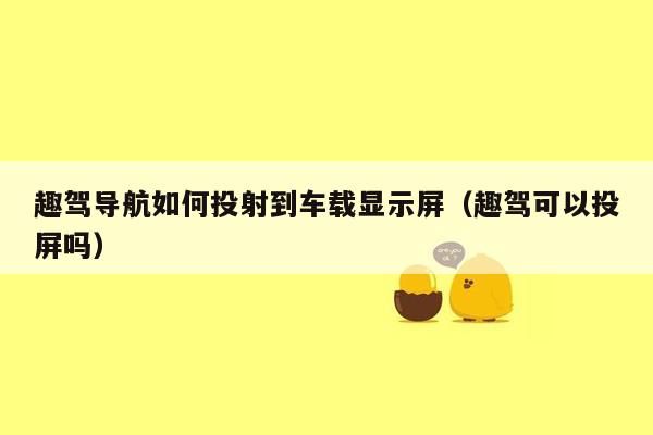 趣驾导航如何投射到车载显示屏（趣驾可以投屏吗）