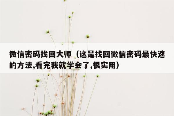 微信密码找回大师（这是找回微信密码最快速的方法,看完我就学会了,很实用）