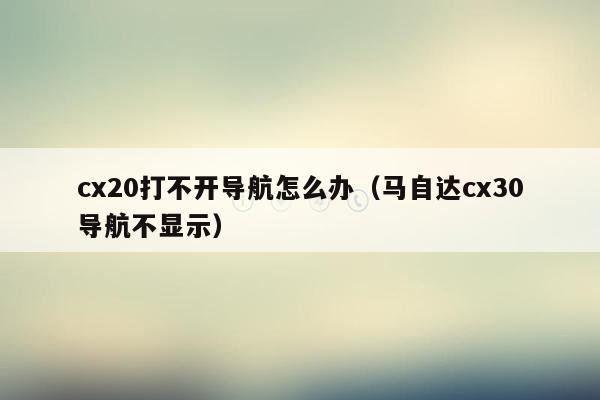 cx20打不开导航怎么办（马自达cx30导航不显示）