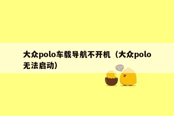 大众polo车载导航不开机（大众polo无法启动）