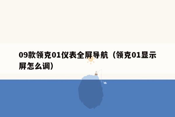 09款领克01仪表全屏导航（领克01显示屏怎么调）