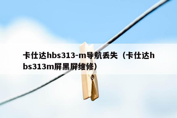 卡仕达hbs313-m导航丢失（卡仕达hbs313m屏黑屏维修）