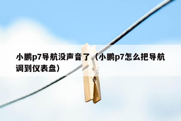 小鹏p7导航没声音了（小鹏p7怎么把导航调到仪表盘）