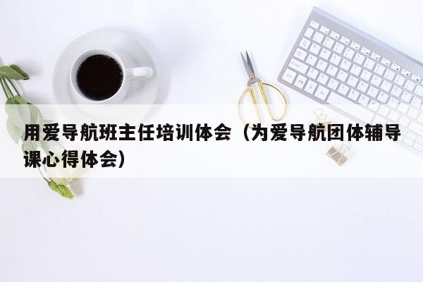 用爱导航班主任培训体会（为爱导航团体辅导课心得体会）