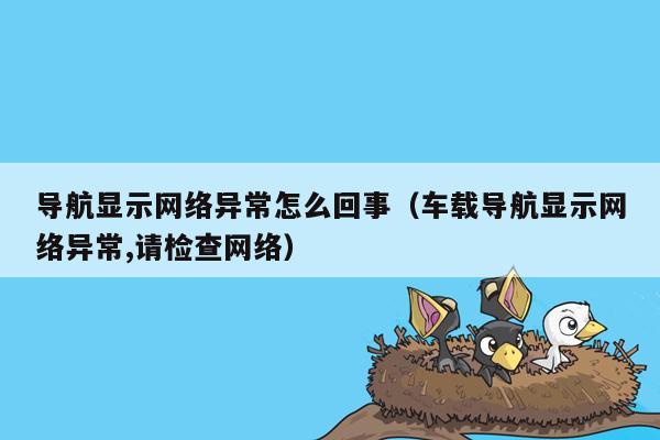 导航显示网络异常怎么回事（车载导航显示网络异常,请检查网络）