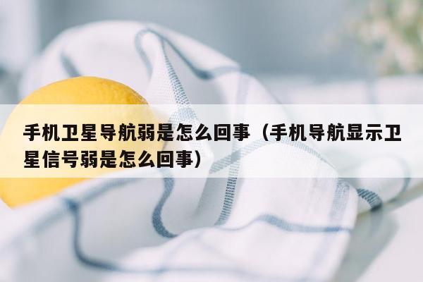 手机卫星导航弱是怎么回事（手机导航显示卫星信号弱是怎么回事）