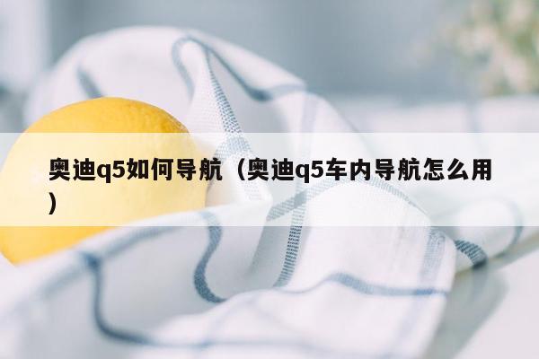 奥迪q5如何导航（奥迪q5车内导航怎么用）