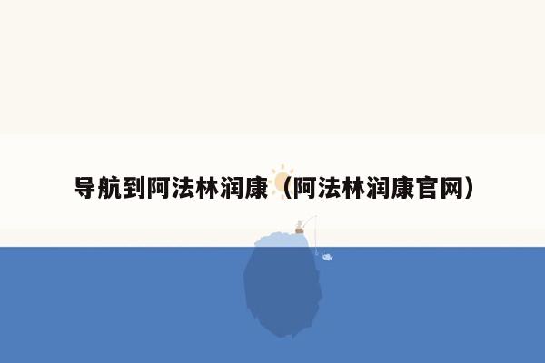 导航到阿法林润康（阿法林润康官网）