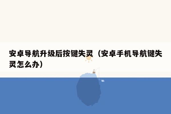 安卓导航升级后按键失灵（安卓手机导航键失灵怎么办）