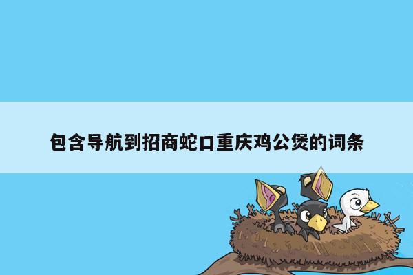 包含导航到招商蛇口重庆鸡公煲的词条