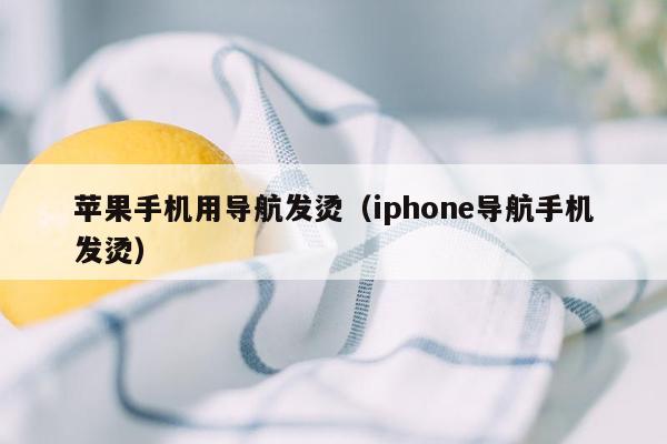 苹果手机用导航发烫（iphone导航手机发烫）