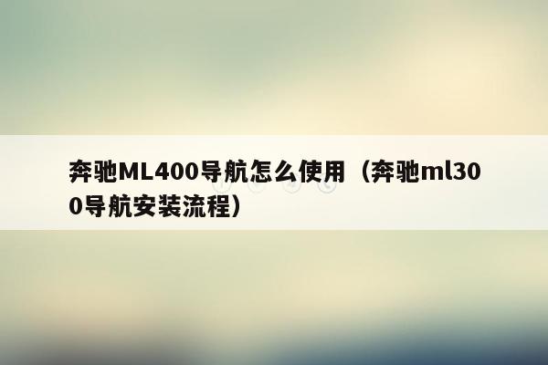 奔驰ML400导航怎么使用（奔驰ml300导航安装流程）